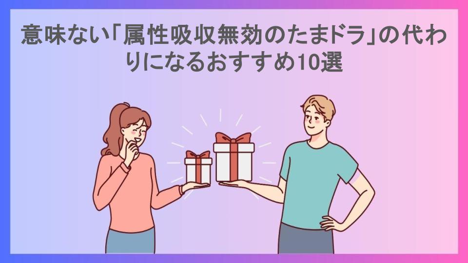 意味ない「属性吸収無効のたまドラ」の代わりになるおすすめ10選